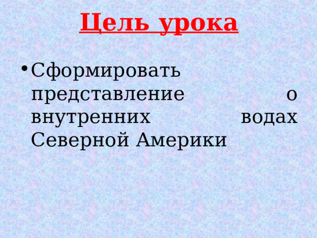 Цель урока Сформировать представление о внутренних водах Северной Америки 
