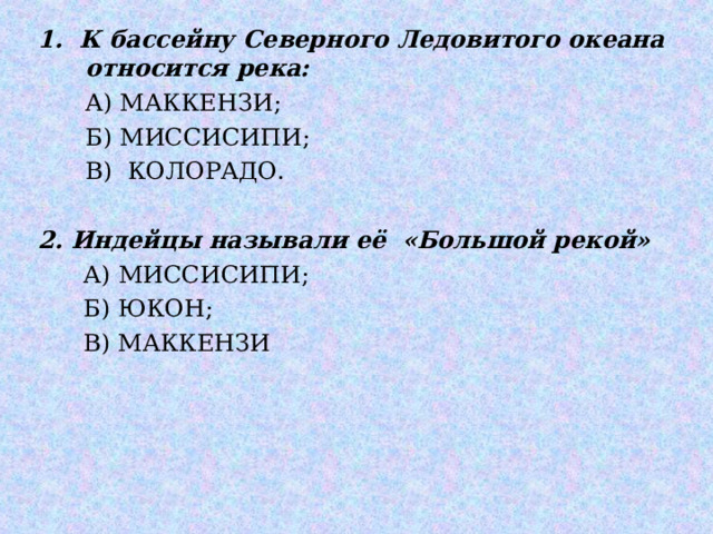1. К бассейну Северного Ледовитого океана относится река:   А) МАККЕНЗИ;  Б) МИССИСИПИ;   В) КОЛОРАДО.  2. Индейцы называли её «Большой рекой»  А) МИССИСИПИ;  Б) ЮКОН;  В) МАККЕНЗИ 