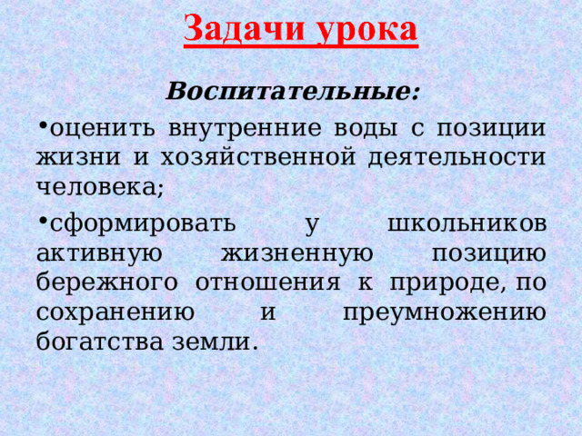 Воспитательные: оценить внутренние воды с позиции жизни и хозяйственной деятельности человека; сформировать у школьников активную жизненную позицию бережного отношения к природе, по сохранению и преумножению богатства земли.  