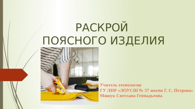 РАСКРОЙ  ПОЯСНОГО ИЗДЕЛИЯ Учитель технологии ГУ ЛНР «ЛОУСШ № 57 имени Г. С. Петрова» Мишук Светлана Геннадьевна 