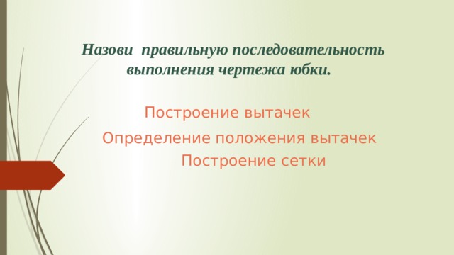 Назови  правильную последовательность выполнения чертежа юбки.  Построение вытачек  Определение положения вытачек  Построение сетки 