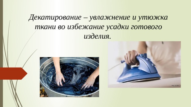 Декатирование – увлажнение и утюжка ткани во избежание усадки готового изделия. 