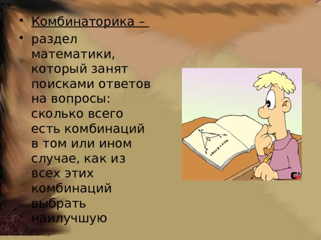 Комбинаторика – раздел математики, который занят поисками ответов на вопросы: сколько всего есть комбинаций в том или ином случае, как из всех этих комбинаций выбрать наилучшую 