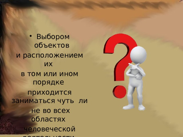 Выбором объектов и расположением их в том или ином порядке приходится заниматься чуть ли  не во всех областях человеческой деятельности. 