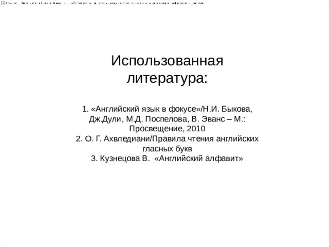 Использованная литература:   1. «Английский язык в фокусе»/Н.И. Быкова, Дж.Дули, М.Д. Поспелова, В. Эванс – М.: Просвещение, 2010  2. О. Г. Ахвледиани/Правила чтения английских гласных букв  3. Кузнецова В. «Английский алфавит»    