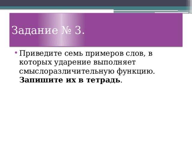 Задание № 3. Приведите семь примеров слов, в которых ударение выполняет смыслоразличительную функцию. Запишите их в тетрадь . 