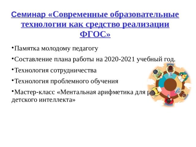 Семинар  « Современные образовательные технологии как средство реализации ФГОС» Памятка молодому педагогу Составление плана работы на 20 20 -202 1 учебный год. Технология сотрудничества Технология проблемного обучения Мастер-класс «Ментальная арифметика для развития детского интеллекта»  