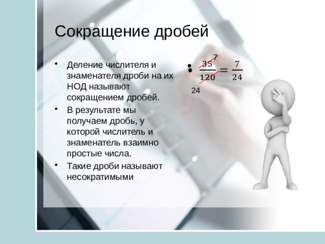 Сокращение дробей 7 Деление числителя и знаменателя дроби на их НОД называют сокращением дробей. В результате мы получаем дробь, у которой числитель и знаменатель взаимно простые числа. Такие дроби называют несократимыми   24 