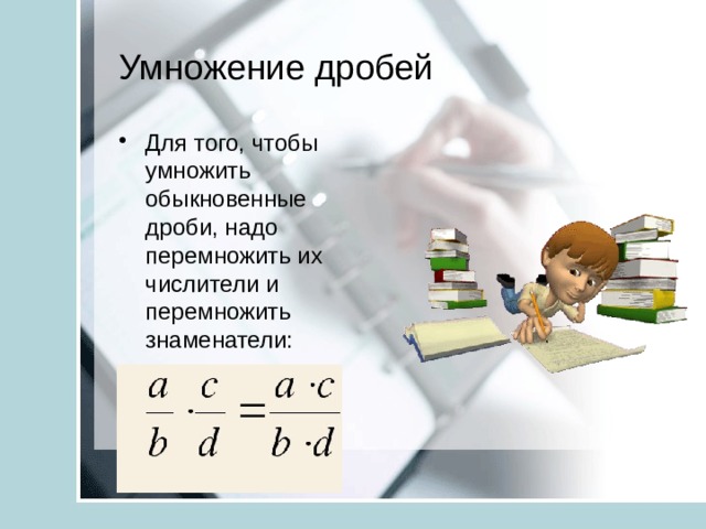 Умножение дробей Для того, чтобы умножить обыкновенные дроби, надо перемножить их числители и перемножить знаменатели: 