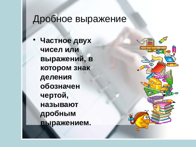 Дробное выражение Частное двух чисел или выражений, в котором знак деления   обозначен чертой, называют дробным выражением.  
