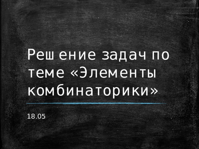 Решение задач по теме «Элементы комбинаторики» 18.05 