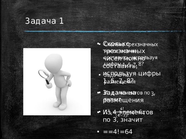 Задача 1 Сколько трехзначных чисел можно составить, используя цифры 1, 5, 7, 8? Задача на размещения Из 4 элементов по 3, значит ==4!=64   