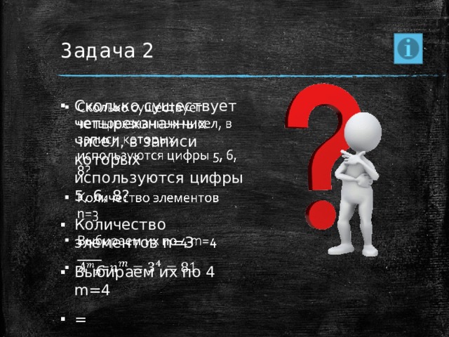 Задача 2 Сколько существует четырехзначных чисел, в записи которых используются цифры 5, 6, 8? Количество элементов n=3 Выбираем их по 4 m=4 =   