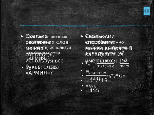Сколько различных слов можно составить, используя все буквы слова «АРМИЯ»?   Сколькими способами можно выбрать 3 карандаша из имеющихся 15? = =5*7*13= =455   