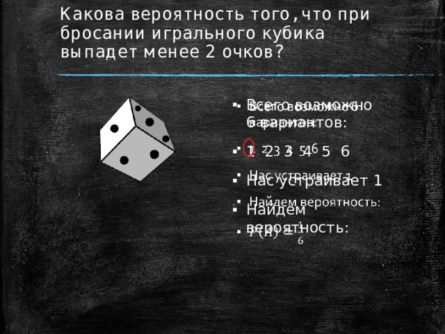 Какова вероятность того, что при бросании игрального кубика выпадет менее 2 очков? Всего возможно 6 вариантов: 1 2 3 4 5 6 Нас устраивает 1 Найдем вероятность:   