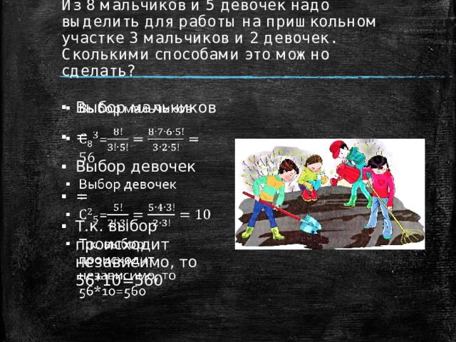 Из 8 мальчиков и 5 девочек надо выделить для работы на пришкольном участке 3 мальчиков и 2 девочек. Сколькими способами это можно сделать?  Выбор мальчиков = Выбор девочек = Т.к. выбор происходит независимо, то 56*10=560   