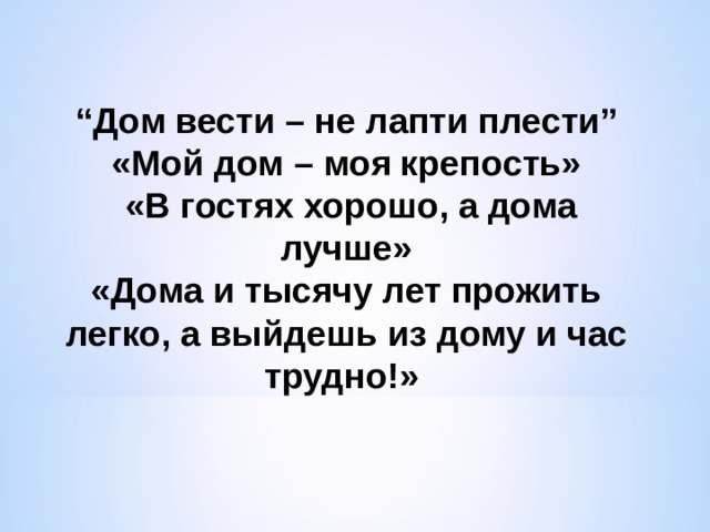 “ Дом вести – не лапти плести” «Мой дом – моя крепость»  «В гостях хорошо, а дома лучше» «Дома и тысячу лет прожить легко, а выйдешь из дому и час трудно!» 