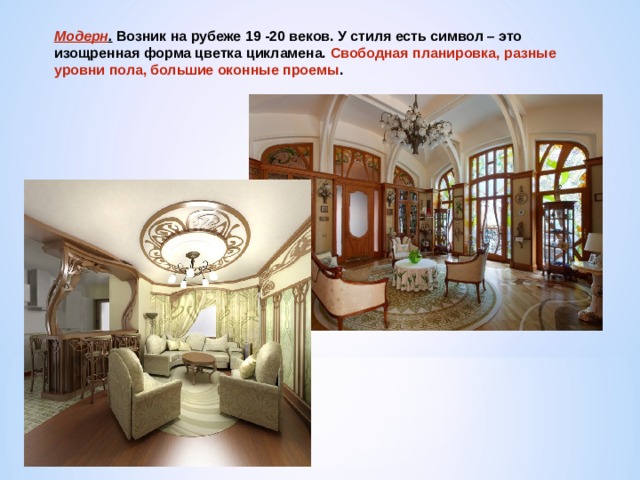 Модерн . Возник на рубеже 19 -20 веков. У стиля есть символ – это изощренная форма цветка цикламена. Свободная планировка, разные уровни пола, большие оконные проемы . 