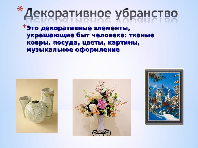 Это декоративные элементы, украшающие быт человека: тканые ковры, посуда, цветы, картины, музыкальное оформление 