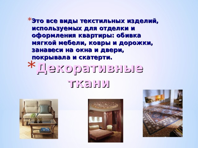 Это все виды текстильных изделий, используемых для отделки и оформления квартиры: обивка мягкой мебели, ковры и дорожки, занавеси на окна и двери, покрывала и скатерти. Декоративные ткани 