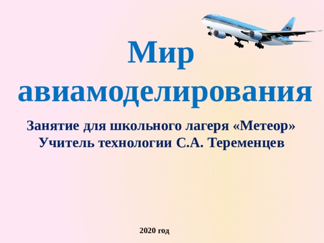 Мир  авиамоделирования   Занятие для школьного лагеря «Метеор» Учитель технологии С.А. Теременцев 2020 год 
