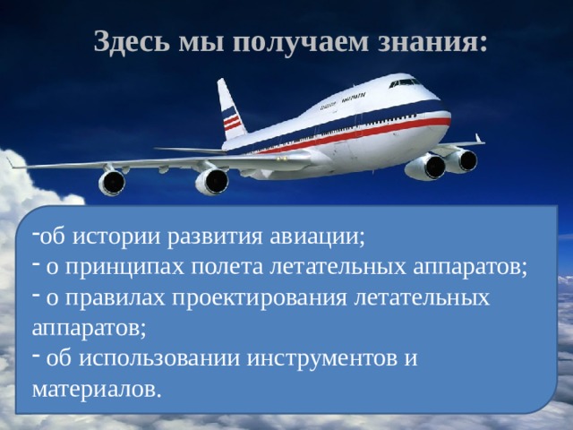 Здесь мы получаем знания:      об истории развития авиации;  о принципах полета летательных аппаратов;  о правилах проектирования летательных аппаратов;  об использовании инструментов и материалов. 