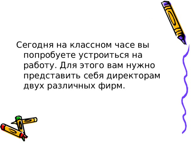 Сегодня на классном часе вы попробуете устроиться на работу. Для этого вам нужно представить себя директорам двух различных фирм. 
