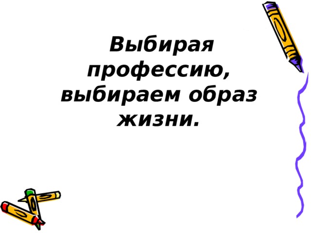  Выбирая профессию, выбираем образ жизни. 