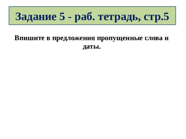 Задание 5 - раб. тетрадь, стр.5 Впишите в предложения пропущенные слова и даты. 
