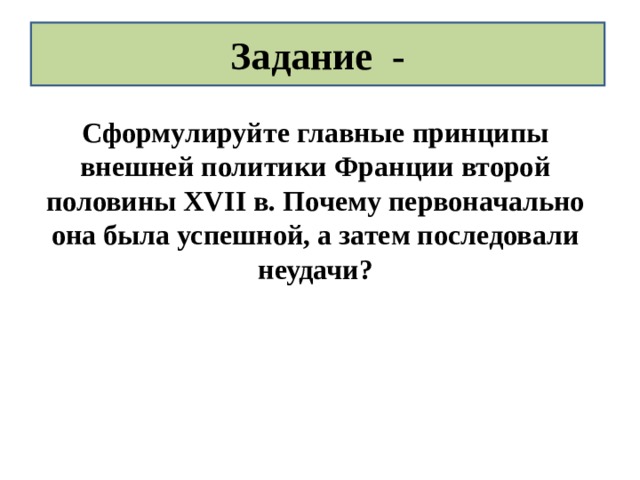 Задание - Сформулируйте главные принципы внешней политики Франции второй половины XVII в. Почему первоначально она была успешной, а затем последовали неудачи?  