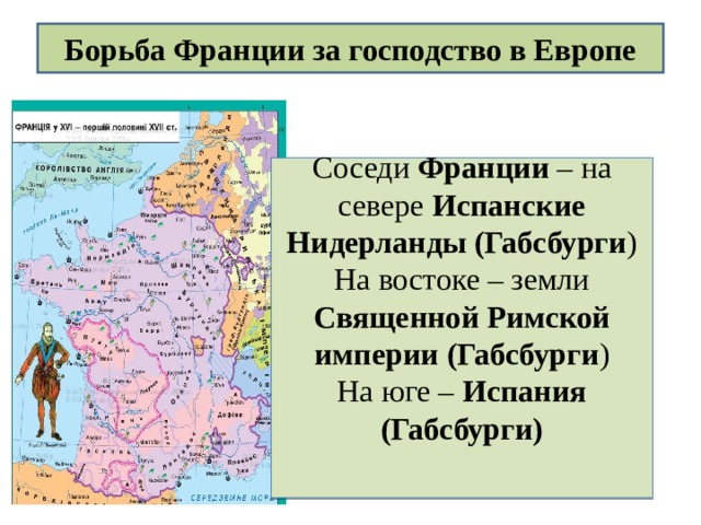 Борьба Франции за господство в Европе Соседи Франции – на севере Испанские Нидерланды (Габсбурги ) На востоке – земли Священной Римской империи (Габсбурги ) На юге – Испания (Габсбурги) 