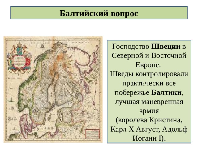 Балтийский вопрос Господство Швеции в Северной и Восточной Европе. Шведы контролировали практически все побережье Балтики , лучшая маневренная армия (королева Кристина, Карл Х Август, Адольф Иоганн I ). 