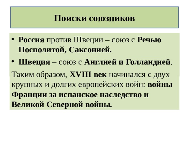 Поиски союзников Россия против Швеции – союз с Речью Посполитой, Саксонией. Швеция – союз с Англией и Голландией . Таким образом, XVIII век начинался с двух крупных и долгих европейских войн: войны Франции за испанское наследство и Великой Северной войны. 