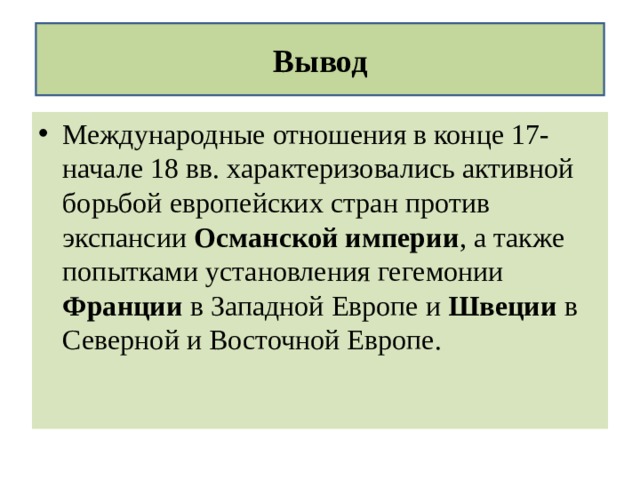 Вывод Международные отношения в конце 17-начале 18 вв. характеризовались активной борьбой европейских стран против экспансии Османской империи , а также попытками установления гегемонии Франции в Западной Европе и Швеции в Северной и Восточной Европе. 