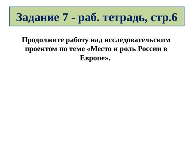 Задание 7 - раб. тетрадь, стр.6 Продолжите работу над исследовательским проектом по теме «Место и роль России в Европе». 