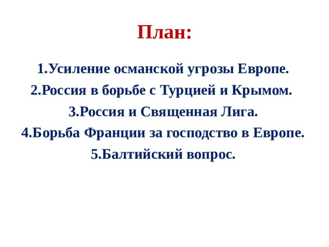 План:  Усиление османской угрозы Европе. Россия в борьбе с Турцией и Крымом. Россия и Священная Лига. Борьба Франции за господство в Европе. Балтийский вопрос.   