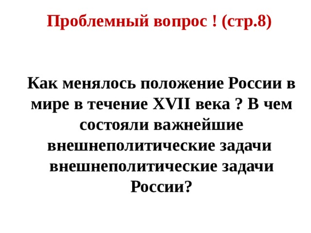 Проблемный вопрос ! (стр.8)   Как менялось положение России в мире в течение XVII века ? В чем состояли важнейшие внешнеполитические задачи внешнеполитические задачи России? 