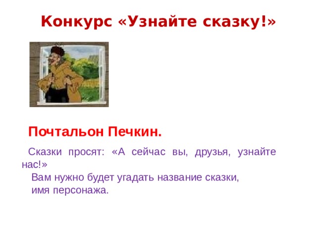 Конкурс «Узнайте сказку!»   Почтальон Печкин.  Сказки просят: « А сейчас вы, друзья, узнайте нас! »  Вам нужно будет угадать название сказки,  имя персонажа. 