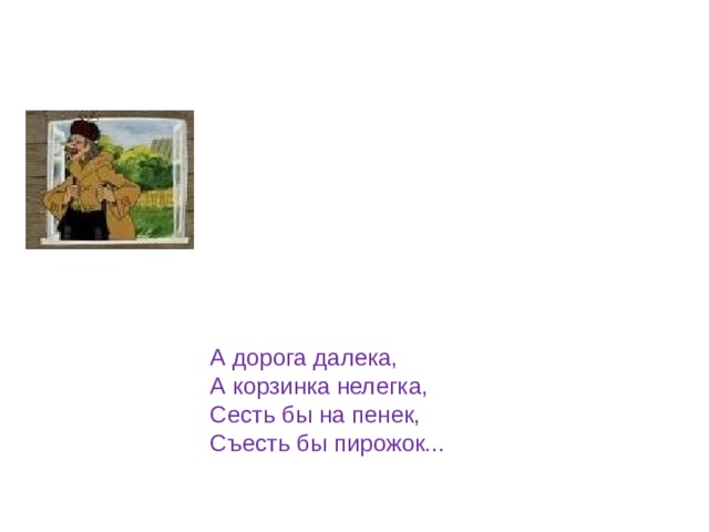 А дорога далека, А корзинка нелегка, Сесть бы на пенек, Съесть бы пирожок... 