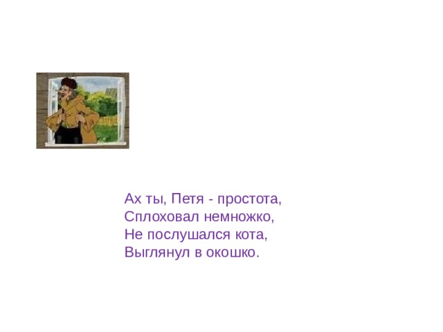 Ах ты, Петя - простота, Сплоховал немножко, Не послушался кота, Выглянул в окошко. 