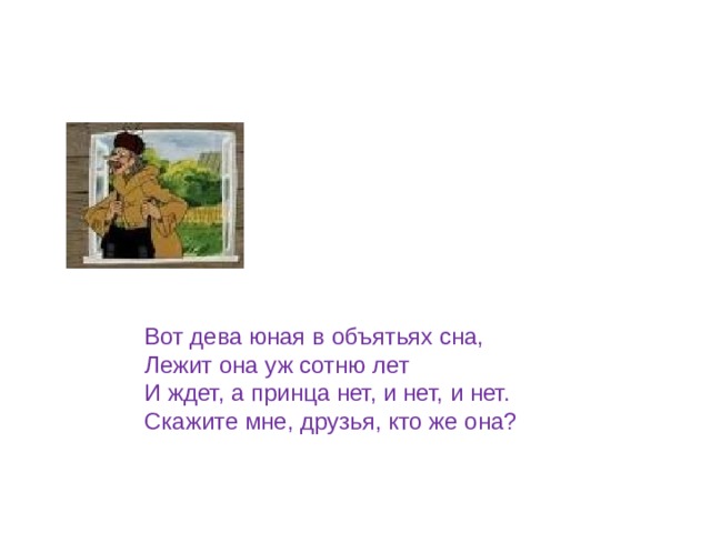 Вот дева юная в объятьях сна, Лежит она уж сотню лет И ждет, а принца нет, и нет, и нет. Скажите мне, друзья, кто же она? 