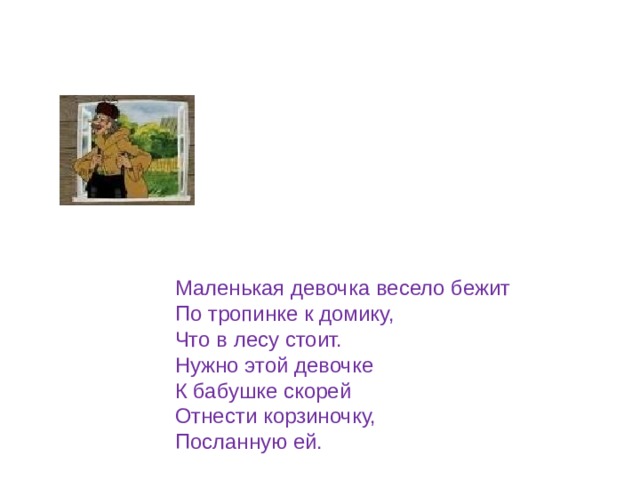 Маленькая девочка весело бежит По тропинке к домику, Что в лесу стоит. Нужно этой девочке К бабушке скорей Отнести корзиночку, Посланную ей. 