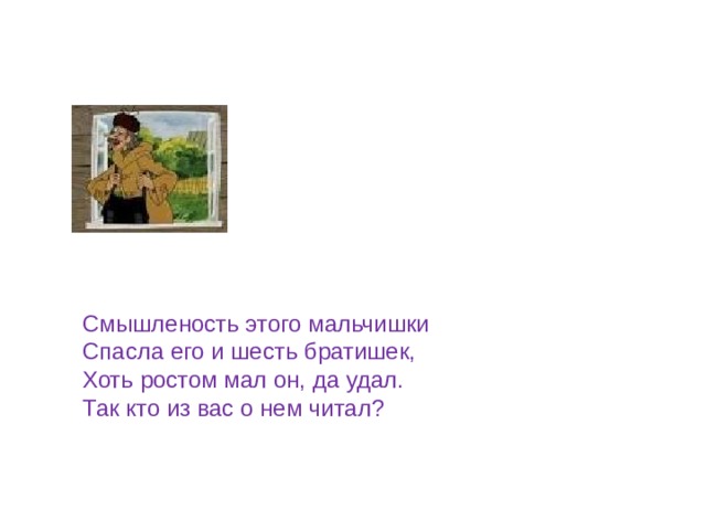 Смышленость этого мальчишки Спасла его и шесть братишек, Хоть ростом мал он, да удал. Так кто из вас о нем читал? 