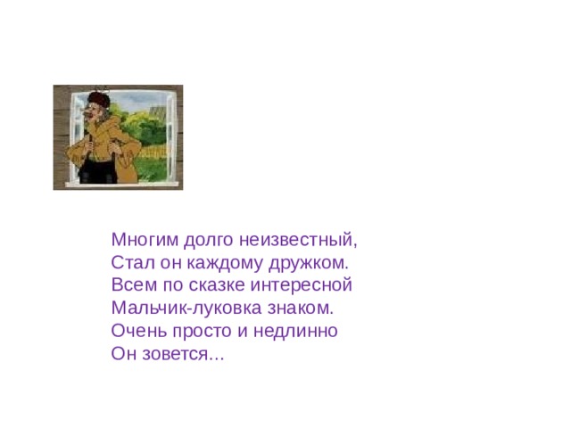 Многим долго неизвестный, Стал он каждому дружком. Всем по сказке интересной Мальчик-луковка знаком. Очень просто и недлинно Он зовется... 