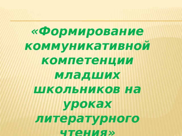 «Формирование коммуникативной компетенции младших школьников на уроках литературного чтения» 