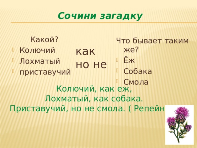 Сочини загадку Какой? Колючий Лохматый приставучий Что бывает таким же? Ёж Собака Смола как но не Колючий, как еж, Лохматый, как собака. Приставучий, но не смола. ( Репейник) 