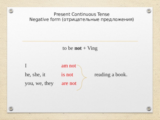   Present Continuous Tense  Negative form (отрицательные предложения) to be not + Ving  I am not  he, she, it is not reading a book.  you, we, they are not 