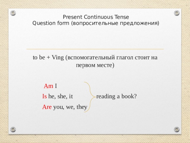   Present Continuous Tense  Question form (вопросительные предложения) to be + Ving (вспомогательный глагол стоит на первом месте)  Am I  Is he, she, it reading a book?  Are you, we, they 