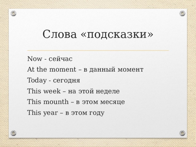 Слова «подсказки» Now - сейчас At the moment – в данный момент Today - сегодня This week – на этой неделе This mounth – в этом месяце This year – в этом году 