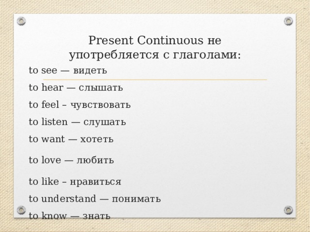 Present Continuous не употребляется с глаголами: to see — видеть  to hear — слышать  to feel – чувствовать  to listen — слушать  to want — хотеть to love — любить to like – нравиться  to understand — понимать  to know — знать 